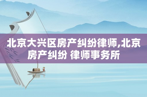 北京大興區(qū)房產(chǎn)糾紛律師,北京房產(chǎn)糾紛 律師事務所