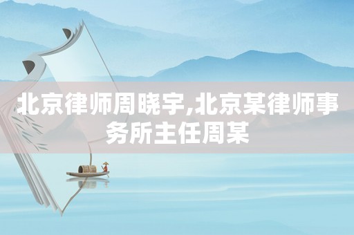 北京律師周曉宇,北京某律師事務(wù)所主任周某