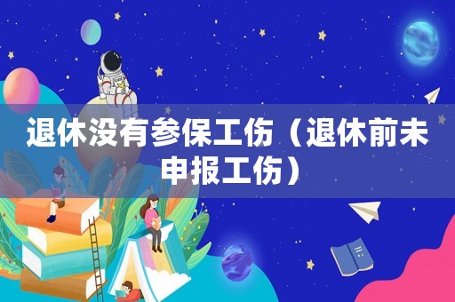 退休沒有參保工傷（退休前未申報(bào)工傷）