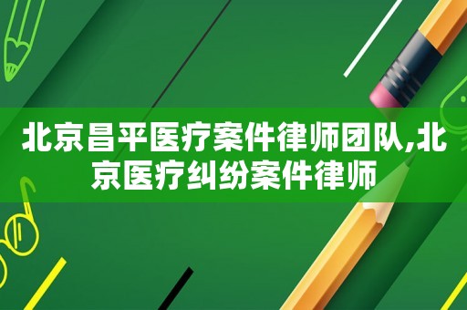 北京昌平醫(yī)療案件律師團隊,北京醫(yī)療糾紛案件律師