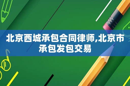 北京西城承包合同律師,北京市承包發(fā)包交易