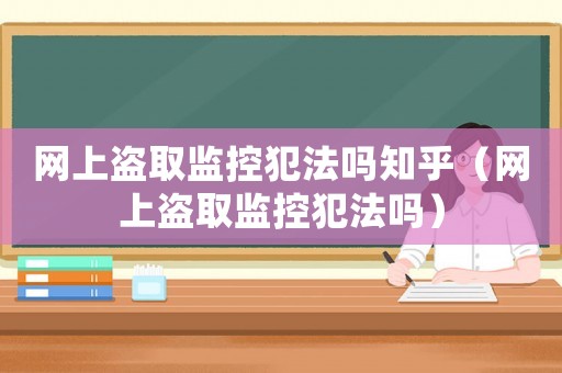 網(wǎng)上盜取監(jiān)控犯法嗎知乎（網(wǎng)上盜取監(jiān)控犯法嗎）