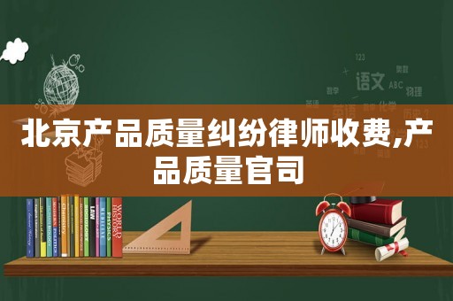 北京產(chǎn)品質(zhì)量糾紛律師收費(fèi),產(chǎn)品質(zhì)量官司