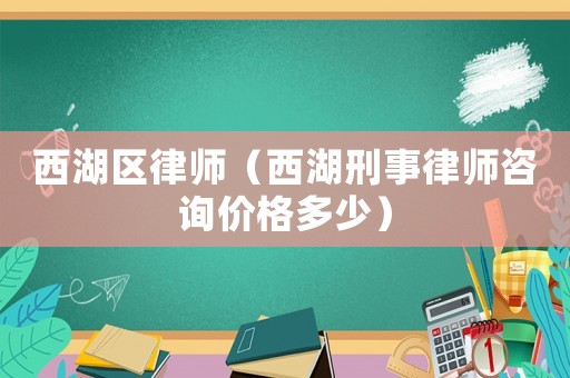西湖區(qū)律師（西湖刑事律師咨詢價格多少）