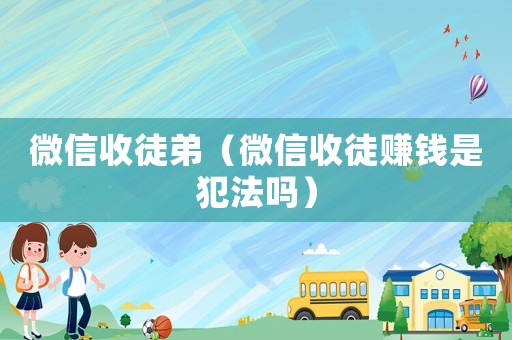 微信收徒弟（微信收徒賺錢(qián)是犯法嗎）
