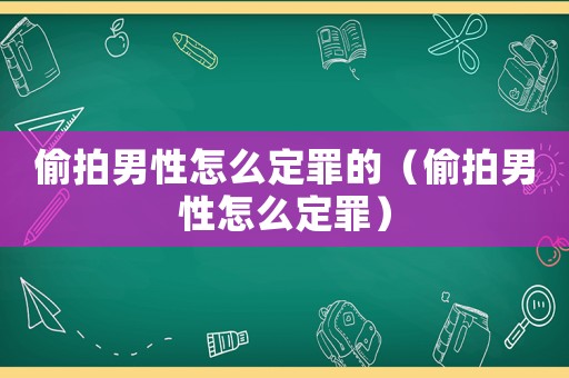 偷拍男性怎么定罪的（偷拍男性怎么定罪）