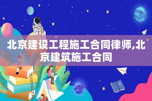 北京建設(shè)工程施工合同律師,北京建筑施工合同