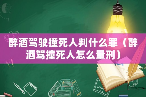 醉酒駕駛撞死人判什么罪（醉酒駕撞死人怎么量刑）