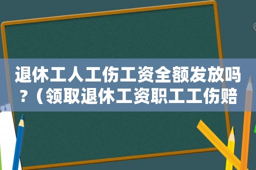 退休工人工傷工資全額發(fā)放嗎?（領(lǐng)取退休工資職工工傷賠償）
