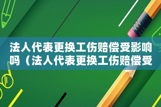 法人代表更換工傷賠償受影響嗎（法人代表更換工傷賠償受影響嗎）