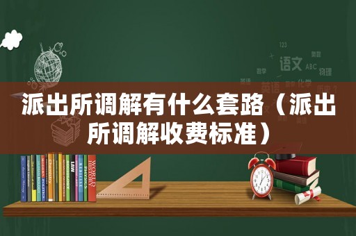 派出所調解有什么套路（派出所調解收費標準）