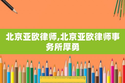 北京亞歐律師,北京亞歐律師事務(wù)所厚勇