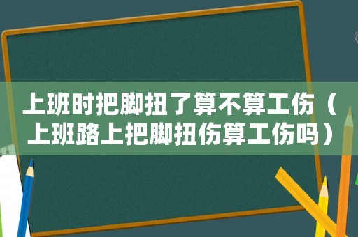 上班時(shí)把腳扭了算不算工傷（上班路上把腳扭傷算工傷嗎）