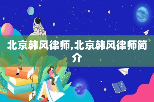 北京韓風(fēng)律師,北京韓風(fēng)律師簡介