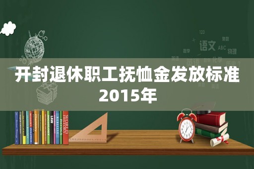 開封退休職工撫恤金發(fā)放標(biāo)準(zhǔn)2015年