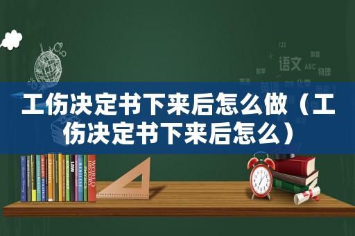 工傷決定書下來后怎么做（工傷決定書下來后怎么）