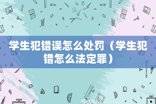學(xué)生犯錯(cuò)誤怎么處罰（學(xué)生犯錯(cuò)怎么法定罪）