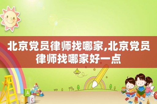 北京黨員律師找哪家,北京黨員律師找哪家好一點(diǎn)