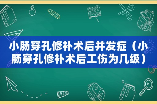 小腸穿孔修補(bǔ)術(shù)后并發(fā)癥（小腸穿孔修補(bǔ)術(shù)后工傷為幾級(jí)）