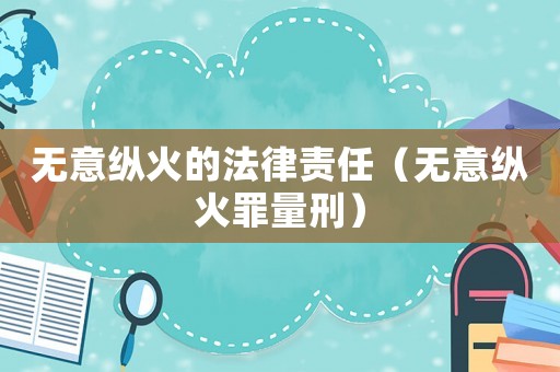 無意縱火的法律責(zé)任（無意縱火罪量刑）