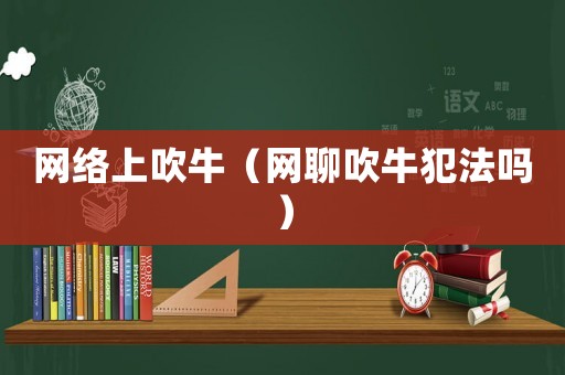網(wǎng)絡(luò)上吹牛（網(wǎng)聊吹牛犯法嗎）