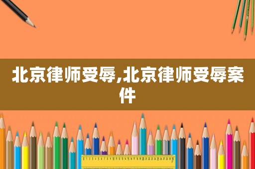 北京律師受辱,北京律師受辱案件
