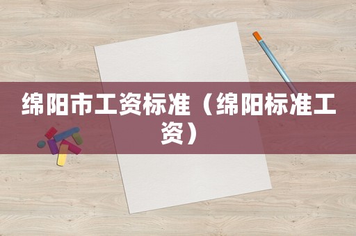 綿陽市工資標(biāo)準(zhǔn)（綿陽標(biāo)準(zhǔn)工資）