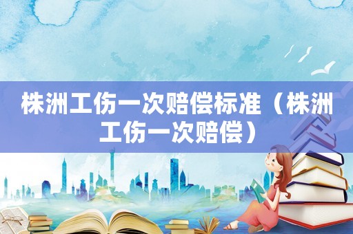 株洲工傷一次賠償標(biāo)準(zhǔn)（株洲工傷一次賠償）