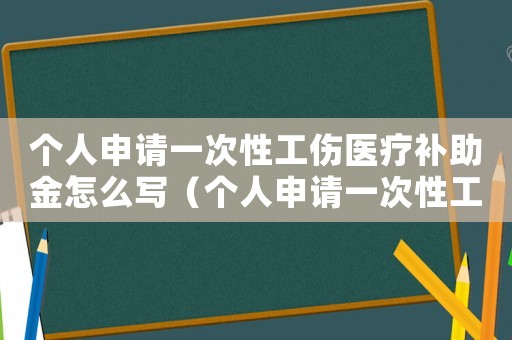 個人申請一次性工傷醫(yī)療補助金怎么寫（個人申請一次性工傷醫(yī)療補助金）