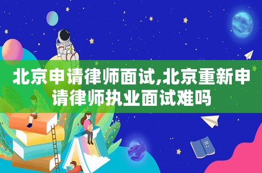 北京申請律師面試,北京重新申請律師執(zhí)業(yè)面試難嗎