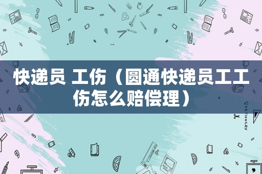 快遞員 工傷（圓通快遞員工工傷怎么賠償理）