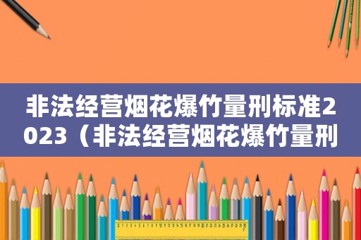 非法經(jīng)營煙花爆竹量刑標(biāo)準(zhǔn)2023（非法經(jīng)營煙花爆竹量刑）