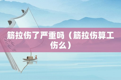 筋拉傷了嚴(yán)重嗎（筋拉傷算工傷么）