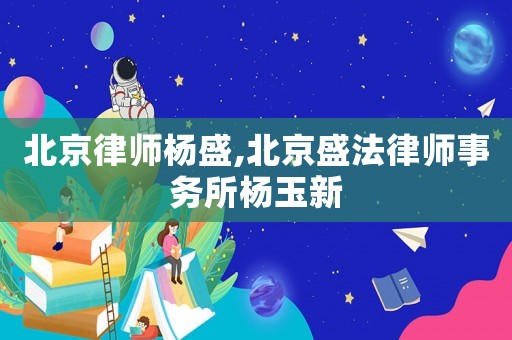 北京律師楊盛,北京盛法律師事務(wù)所楊玉新