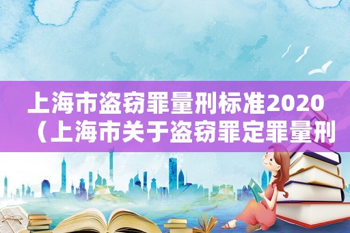 上海市盜竊罪量刑標(biāo)準(zhǔn)2020（上海市關(guān)于盜竊罪定罪量刑標(biāo)準(zhǔn)）