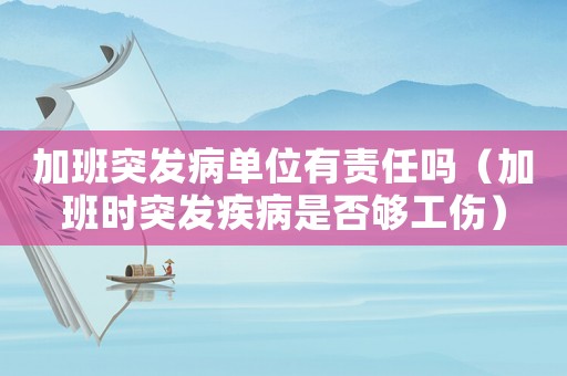 加班突發(fā)病單位有責任嗎（加班時突發(fā)疾病是否夠工傷）
