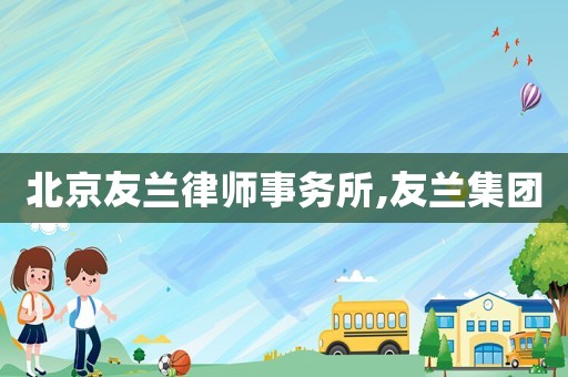 北京友蘭律師事務(wù)所,友蘭集團(tuán)