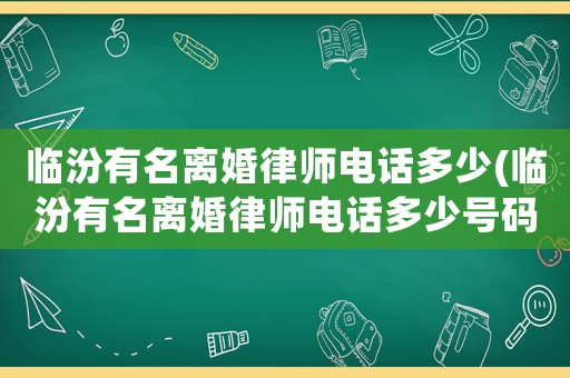 臨汾有名離婚律師電話多少(臨汾有名離婚律師電話多少號碼)