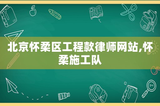 北京懷柔區(qū)工程款律師網(wǎng)站,懷柔施工隊(duì)