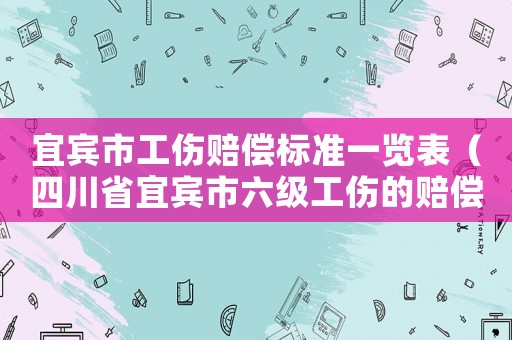 宜賓市工傷賠償標(biāo)準(zhǔn)一覽表（四川省宜賓市六級(jí)工傷的賠償標(biāo)準(zhǔn)）