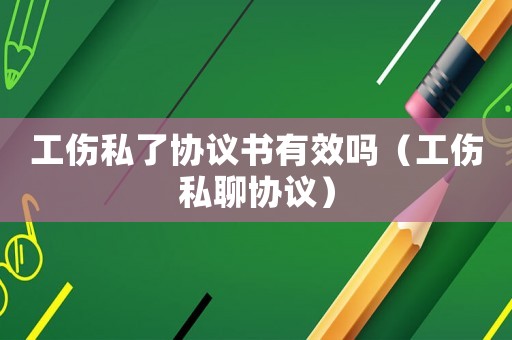 工傷私了協(xié)議書(shū)有效嗎（工傷私聊協(xié)議）