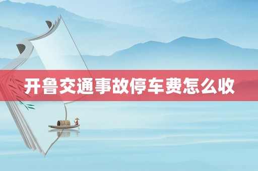 開魯交通事故停車費(fèi)怎么收