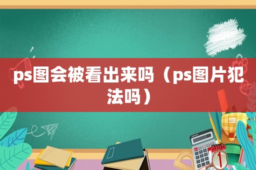 ps圖會(huì)被看出來(lái)嗎（ps圖片犯法嗎）