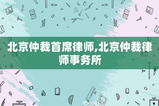 北京仲裁首席律師,北京仲裁律師事務(wù)所