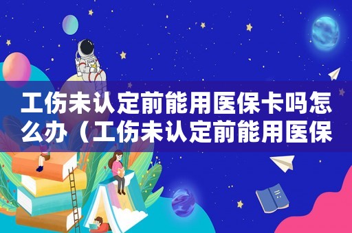 工傷未認(rèn)定前能用醫(yī)保卡嗎怎么辦（工傷未認(rèn)定前能用醫(yī)保卡嗎）