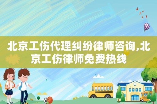 北京工傷代理糾紛律師咨詢,北京工傷律師免費(fèi)熱線