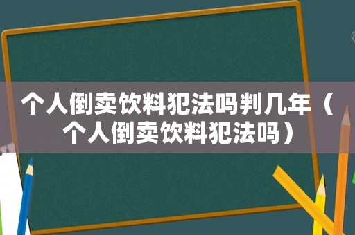 個(gè)人倒賣飲料犯法嗎判幾年（個(gè)人倒賣飲料犯法嗎）