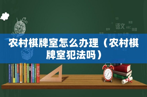 農(nóng)村棋牌室怎么辦理（農(nóng)村棋牌室犯法嗎）