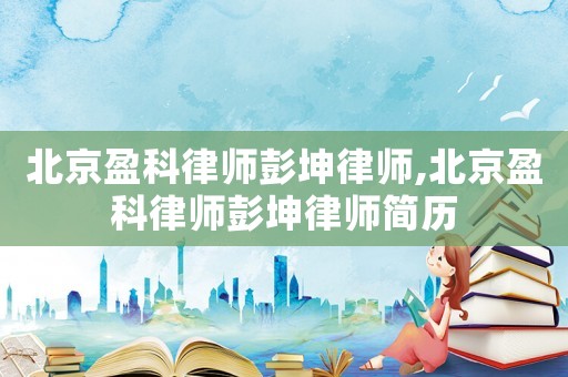 北京盈科律師彭坤律師,北京盈科律師彭坤律師簡(jiǎn)歷