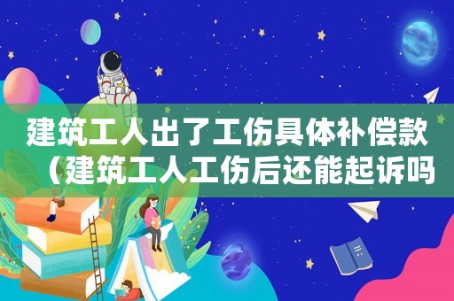 建筑工人出了工傷具體補償款（建筑工人工傷后還能起訴嗎）